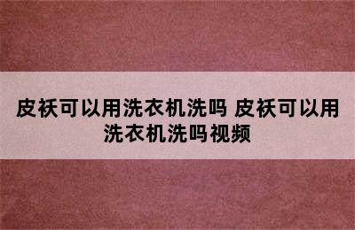 皮袄可以用洗衣机洗吗 皮袄可以用洗衣机洗吗视频